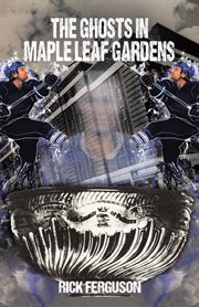 The ghosts in maple leaf gardens cover image