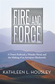 Fire and forge : a desert railroad, a wonder metal, and the making of an aerospace blacksmith cover image