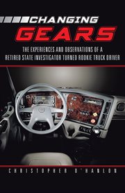 Changing gears. The Experiences and Observations of a Retired State Investigator Turned Rookie Truck Driver cover image
