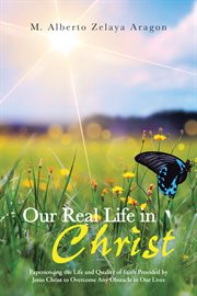 Our real life in christ. Experiencing the Life and Quality of Faith Provided by Jesus Christ to Overcome Any Obstacle in Our cover image