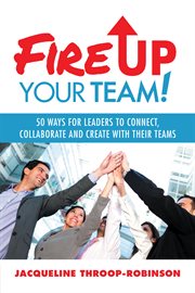 Fire up your team : 50 ways for leaders to connect, collaborate and create with their teams cover image