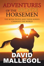 Adventures of the bronze horsemen : the Botai people and their horses changed the world cover image