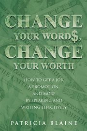 Change your words, change your worth : how to get a job, a promotion, and more by speaking and writing effectively cover image