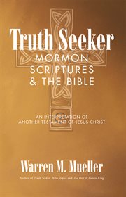Truth seeker: mormon scriptures & the bible. An Interpretation of Another Testament of Jesus Christ cover image