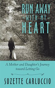 Run away with my heart. A Mother and Daughter's Journey Toward Letting Go cover image