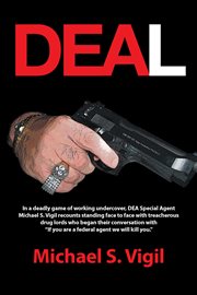 Deal : in a deadly game of working undercover, DEA Special Agent Michael S. Vigil recounts standing face to face with treacherous drug lords cover image