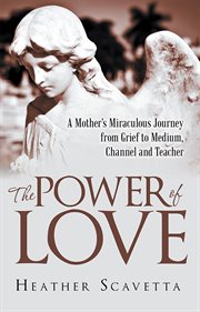 The power of love. A Mother's Miraculous Journey from Grief to Medium, Channel, and Teacher cover image