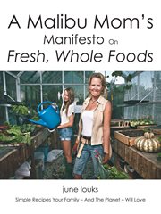 A Malibu mom's manifesto on fresh, whole foods : simple recipes your family--and the planet--will love : a guide to healthy, happy, harmonious living for your family cover image