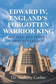 Edward IV, England's forgotten warrior king : his life, his people, and his legacy cover image
