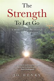 The strength to let go. A Mother's Journey Through Her Son's Addiction cover image