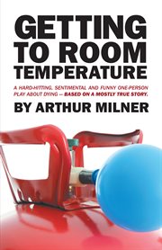 Getting to room temperature. A Hard-Hitting, Sentimental and Funny One-Person Play About Dying - Based on a Mostly True Story cover image