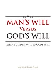Man's will versus God's will : aligning man's will to God's will cover image