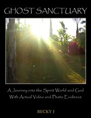 Ghost sanctuary. A Journey into the Spirit World and God with Actual Video and Photo Evidence cover image