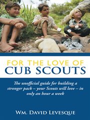 For the love of cub scouts : the unofficial guide for building a stronger pack--your scouts will love--in only an hour a week cover image