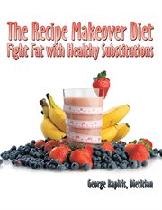 The recipe makeover diet. Fight Fat with Healthy Substitutions cover image
