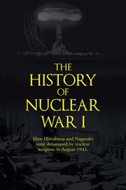 The history of nuclear war i. How Hiroshima and Nagasaki Were Devastated by Nuclear Weapons in August 1945 cover image