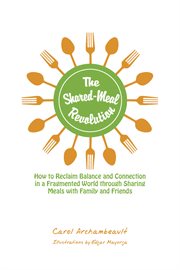The Shared-meal Revolution : How to Reclaim Balance and Connection in a Fragmented World Through Sharing Meals With Family and Friends cover image