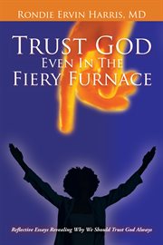 Trust god even in the fiery furnace. Reflective Essays Revealing Why We Should Trust God Always cover image