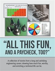 "all this fun, and a paycheck, too?". A Collection of Stories from a Long and Satisfying Engineering Career; Showing How Much Fun, Worthy, cover image