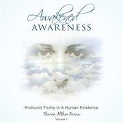 Awakened awareness : profound truths in a human existence. Volume 1 cover image