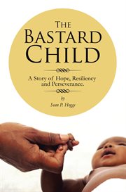 The bastard child. A Story of Hope, Resiliency and Perseverance cover image