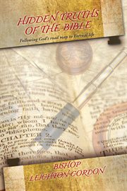 Hidden truths of the bible. Following God's Road Map to Eternal Life cover image
