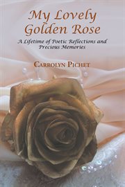 My lovely golden rose. A Lifetime of Poetic Reflections and Precious Memories cover image