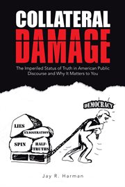 Collateral Damage : The Imperiled Status of Truth in American Public Discourse and Why It Matters to You cover image