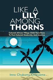Like a lily among thorns : colonial African village child transitions to post-colonial modernity, and America cover image