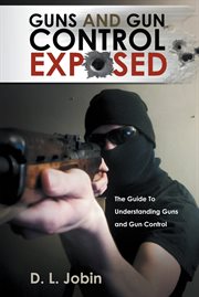 Guns and gun control exposed : he guide to understanding guns and gun control cover image