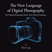 The new language of digital photography. Start Making Photographs Rather Than Taking Photographs cover image