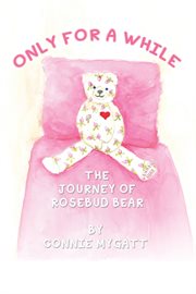 Only for a while. The Journey of Rosebud Bear cover image