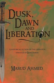 Dusk, Dawn and Liberation : A Historical Fiction on the Liberation Struggle of Bangladesh cover image