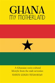 Ghana my motherland : a Ghanaian socio-cultural lifestyle from the mid-seventies cover image