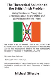 The theoretical solution to the british/irish problem. Using the General Theory of a Federal Kingdom Clearly Stated and Fully Discussed in This Thesis cover image