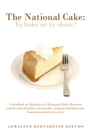 The national cake: to bake or to share?. A Handbook on Challenges in Managing Public Resources and the Road Ahead for a Sustainable, Emergin cover image