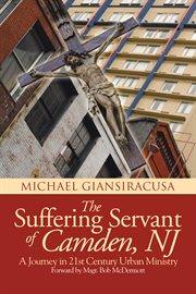The suffering servant of camden, nj. A Journey in 21st Century Urban Ministry cover image