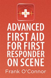 Advanced first aid for first responder on scene : the essential manual that not only shows you what to do but also explains the reasons why you do it cover image