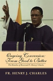 Ongoing conversion: from good to better. The Homilies of Reverend Fr. Henry J. Charles cover image