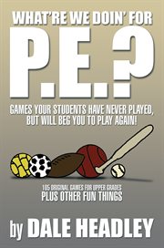 "what're we doin' for p.e.?". Games Your Students Have Never Played, but Will Beg You to Play Again! 105 Original Games for Upper cover image
