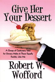 Give her your dessert. A Group of Cautionary Tales for Unwary Males & Those Equally Foolish, Like Me cover image