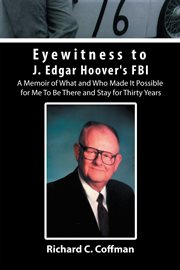 Eyewitness to J. Edgar Hoover's FBI : A Memoir of What and Who Made It Possible for Me to Be There and Stay for Thirty Years cover image