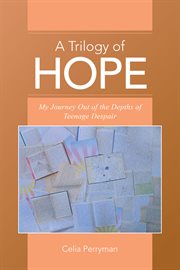 A trilogy of hope. My Journey out of the Depths of Teenage Despair cover image