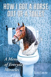 How i got a horse out of a toilet. A Memoir of Everyday Miracles cover image