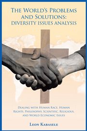 The world's problems and solutions : diversity issues analysis : dealing with human race, human rights, philosophy, scientific, religious, and world economic issues cover image