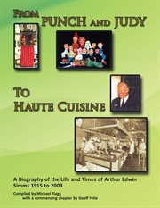 From Punch and Judy to Haute Cuisine : a biography of the life and times of Arthur Edwin Simms 1915 to 2003 cover image