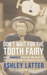 Don't wait for the tooth fairy : how to communicate effectively and create the perfect patient journey in your dental practice cover image