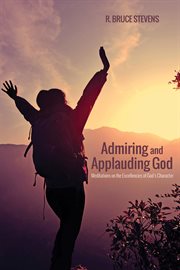 Admiring and applauding God : meditations on the excellencies of God's character cover image