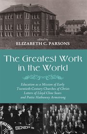 The greatest work in the world : education as a mission of early twentieth-century churches of Christ : letters of Lloyd Cline Sears and Pattie Hathaway Armstrong cover image