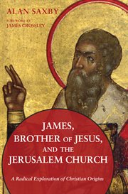 James, brother of Jesus, and the Jerusalem Church : a radical exploration of Christian origins cover image